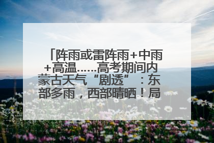阵雨或雷阵雨+中雨+高温……高考期间内蒙古天气“剧透”：东部多雨，西部晴晒！局地有短时强降水